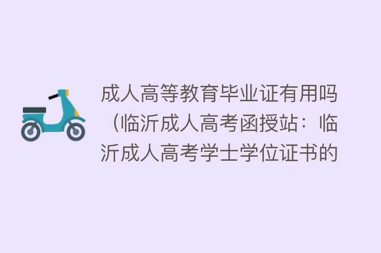成人高等教育毕业证有用吗(临沂成人高考函授站:临沂成人高考学士学位证书的使用用途) 成人高等教育毕业证有用吗(临沂成人高考函授站:临沂成人高考学士学位证书的使用用途)