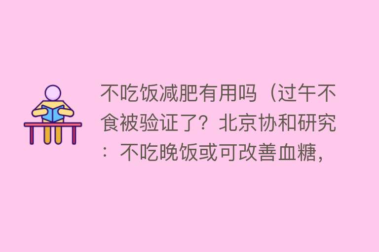 不吃饭减肥有用吗（过午不食被验证了？北京协和研究：不吃晚饭或可改善血糖，减体重）