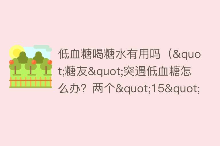 低血糖喝糖水有用吗("糖友"突遇低血糖怎么办?两个"15"有助于缓解症状) 低血糖喝糖水有用吗("糖友"突遇低血糖怎么办?两个"15"有助于缓解症状)