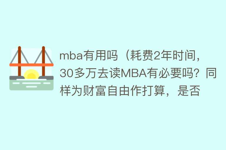 mba有用吗（耗费2年时间，30多万去读MBA有必要吗？同样为财富自由作打算，是否还有其他捷径？）