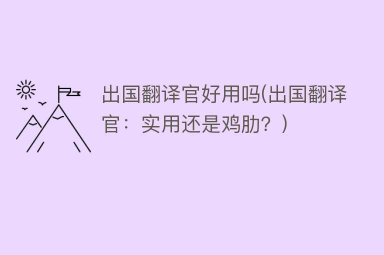 出国翻译官好用吗(出国翻译官:实用还是鸡肋?) 出国翻译官好用吗(出国翻译官:实用还是鸡肋?)