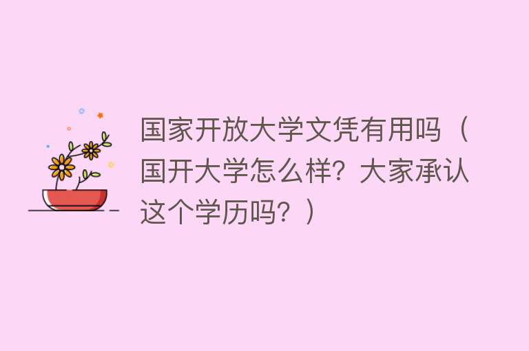 国家开放大学文凭有用吗(国开大学怎么样?大家承认这个学历吗?) 国家开放大学文凭有用吗(国开大学怎么样?大家承认这个学历吗?)