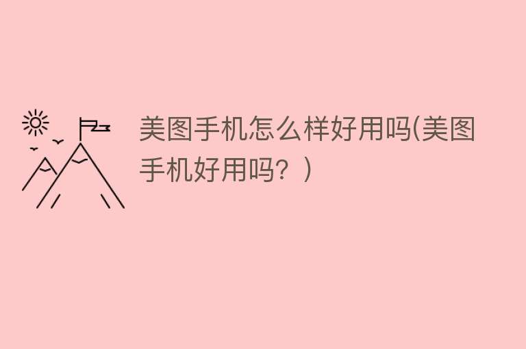 美图手机怎么样好用吗(美图手机好用吗？)