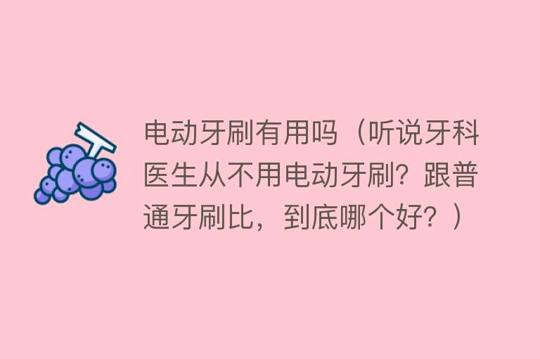 电动牙刷有用吗（听说牙科医生从不用电动牙刷？跟普通牙刷比，到底哪个好？）