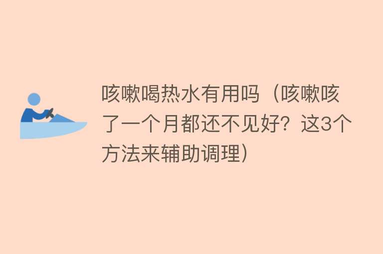 咳嗽喝热水有用吗(咳嗽咳了一个月都还不见好?这3个方法来辅助调理) 咳嗽喝热水有用吗(咳嗽咳了一个月都还不见好?这3个方法来辅助调理)
