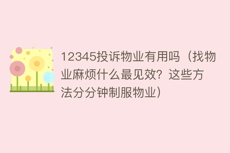 12345投诉物业有用吗(找物业麻烦什么最见效?这些方法分分钟制服物业) 12345投诉物业有用吗(找物业麻烦什么最见效?这些方法分分钟制服物业)