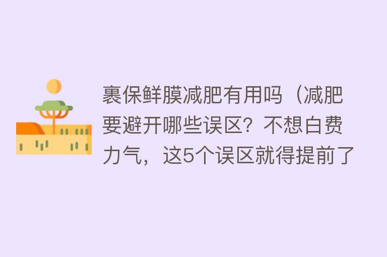 裹保鲜膜减肥有用吗(减肥要避开哪些误区?不想白费力气,这5个误区就得提前了解) 裹保鲜膜减肥有用吗(减肥要避开哪些误区?不想白费力气,这5个误区就得提前了解)