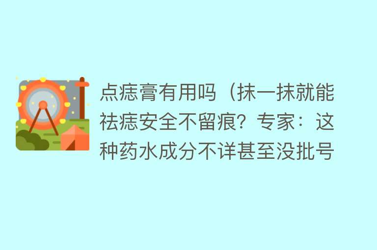 点痣膏有用吗（抹一抹就能祛痣安全不留痕？专家：这种药水成分不详甚至没批号）