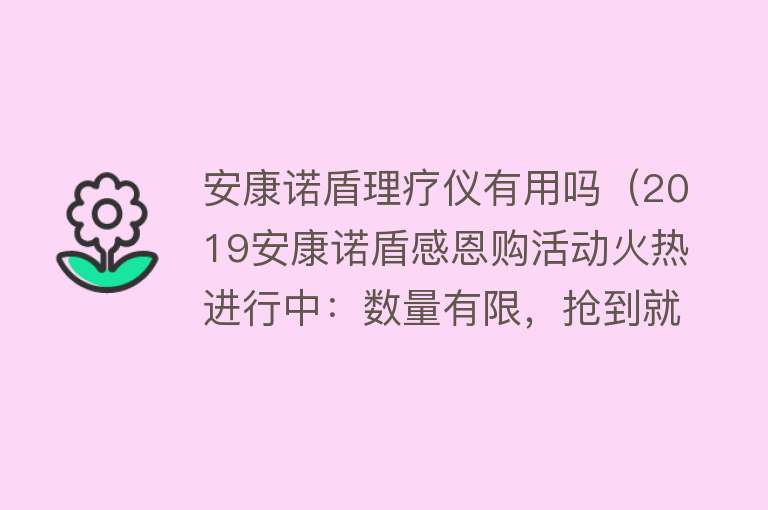 安康诺盾理疗仪有用吗(2019安康诺盾感恩购活动火热进行中:数量有限,抢到就是赚到) 安康诺盾理疗仪有用吗(2019安康诺盾感恩购活动火热进行中:数量有限,抢到就是赚到)