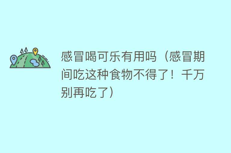 感冒喝可乐有用吗(感冒期间吃这种食物不得了!千万别再吃了) 感冒喝可乐有用吗(感冒期间吃这种食物不得了!千万别再吃了)