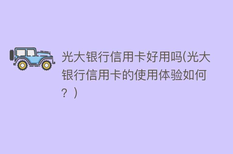 光大银行信用卡好用吗(光大银行信用卡的使用体验如何?) 光大银行信用卡好用吗(光大银行信用卡的使用体验如何?)