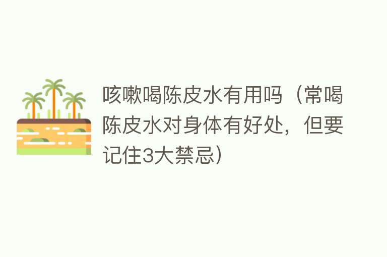 咳嗽喝陈皮水有用吗(常喝陈皮水对身体有好处,但要记住3大禁忌) 咳嗽喝陈皮水有用吗(常喝陈皮水对身体有好处,但要记住3大禁忌)