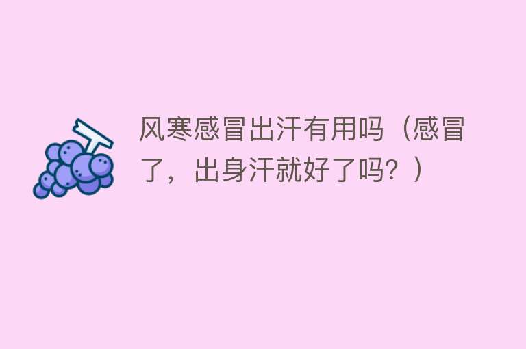 风寒感冒出汗有用吗(感冒了,出身汗就好了吗?) 风寒感冒出汗有用吗(感冒了,出身汗就好了吗?)