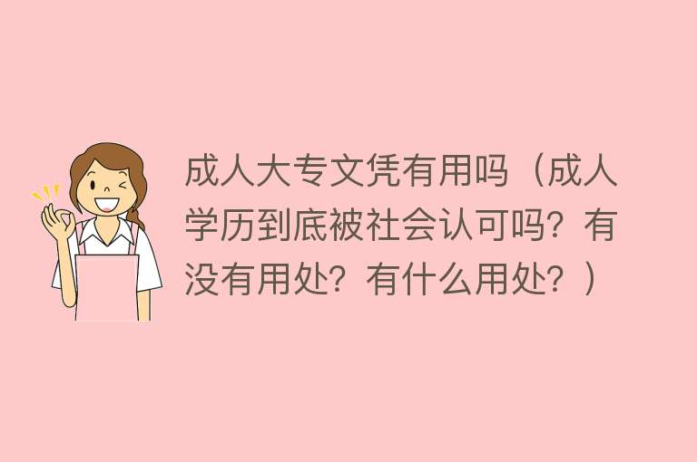 成人大专文凭有用吗(成人学历到底被社会认可吗?有没有用处?有什么用处?) 成人大专文凭有用吗(成人学历到底被社会认可吗?有没有用处?有什么用处?)