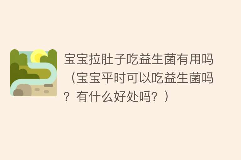 宝宝拉肚子吃益生菌有用吗(宝宝平时可以吃益生菌吗?有什么好处吗?) 宝宝拉肚子吃益生菌有用吗(宝宝平时可以吃益生菌吗?有什么好处吗?)