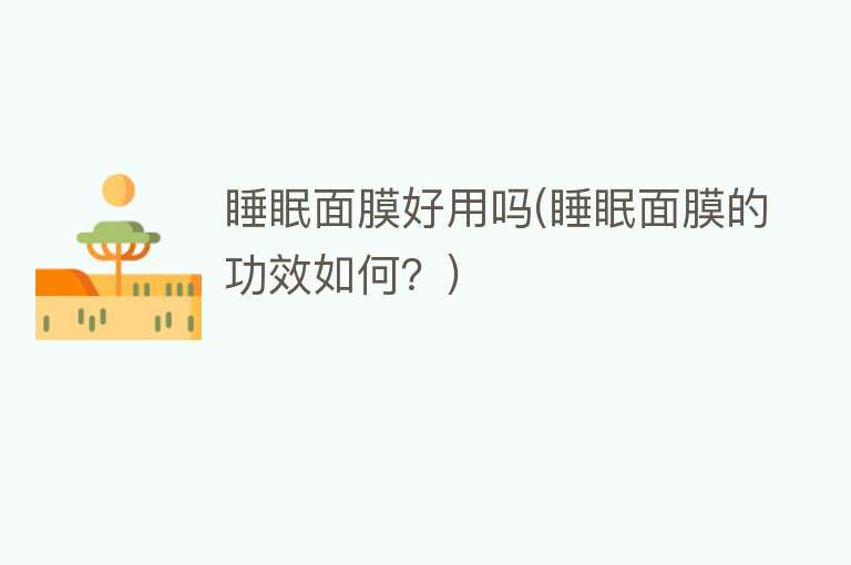 睡眠面膜好用吗(睡眠面膜的功效如何?) 睡眠面膜好用吗(睡眠面膜的功效如何?)