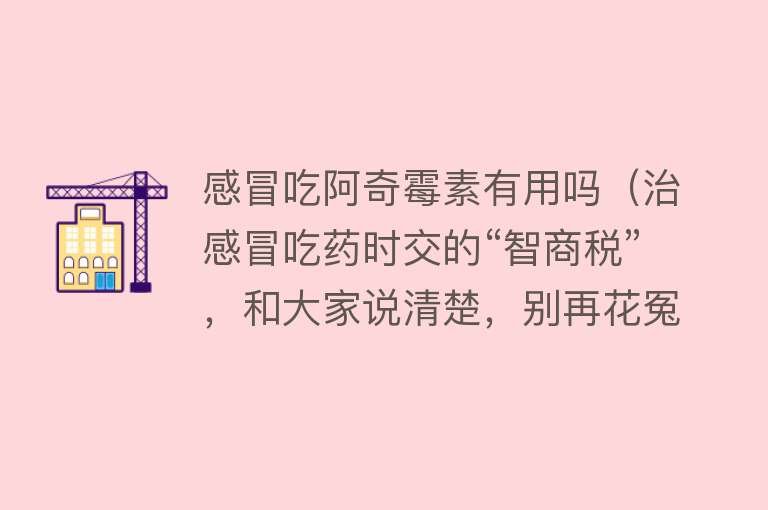 感冒吃阿奇霉素有用吗（治感冒吃药时交的“智商税”，和大家说清楚，别再花冤枉钱了）