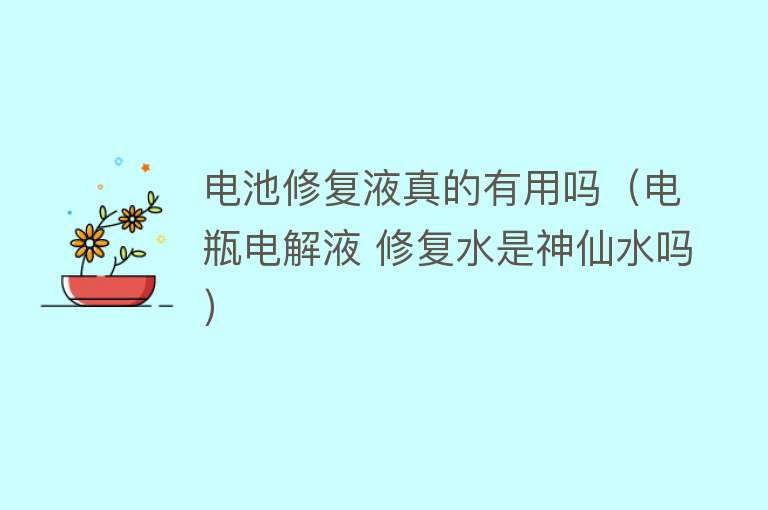 电池修复液真的有用吗(电瓶电解液 修复水是神仙水吗) 电池修复液真的有用吗(电瓶电解液 修复水是神仙水吗)
