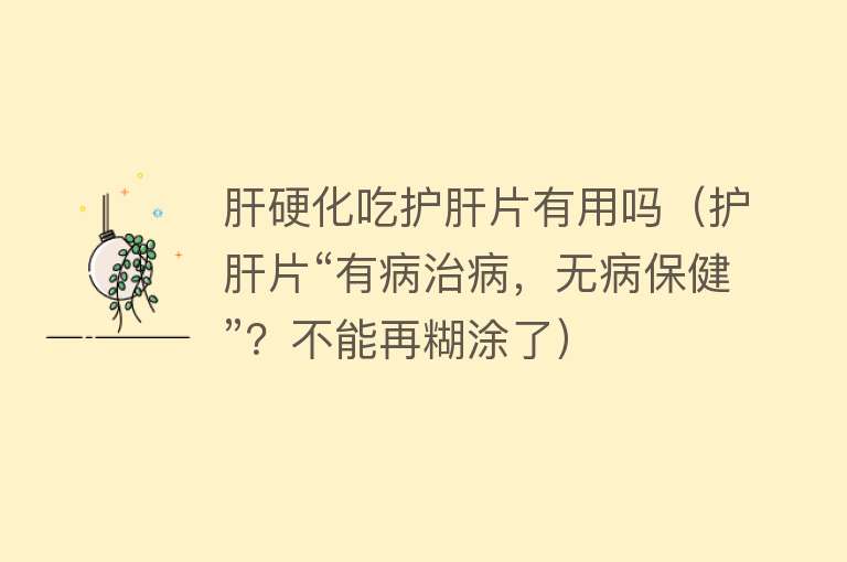 肝硬化吃护肝片有用吗(护肝片“有病治病,无病保健”?不能再糊涂了) 肝硬化吃护肝片有用吗(护肝片“有病治病,无病保健”?不能再糊涂了)