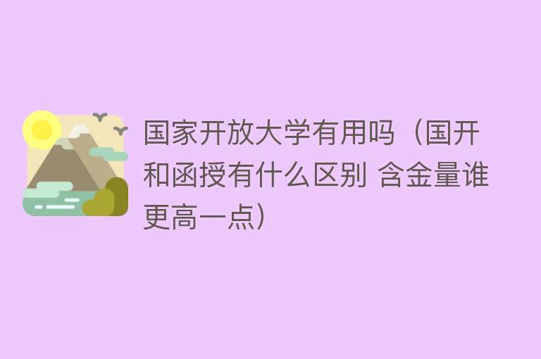 国家开放大学有用吗(国开和函授有什么区别 含金量谁更高一点) 国家开放大学有用吗(国开和函授有什么区别 含金量谁更高一点)