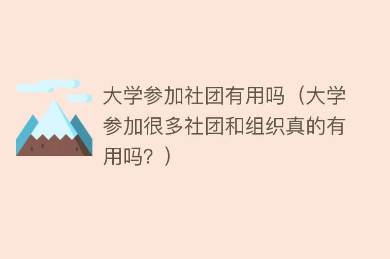 大学参加社团有用吗(大学参加很多社团和组织真的有用吗?) 大学参加社团有用吗(大学参加很多社团和组织真的有用吗?)