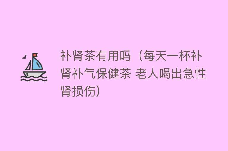 补肾茶有用吗(每天一杯补肾补气保健茶 老人喝出急性肾损伤) 补肾茶有用吗(每天一杯补肾补气保健茶 老人喝出急性肾损伤)