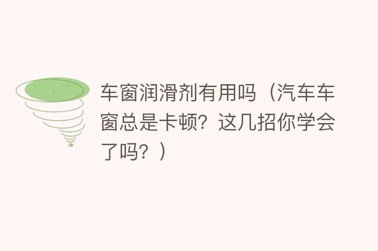 车窗润滑剂有用吗（汽车车窗总是卡顿？这几招你学会了吗？）