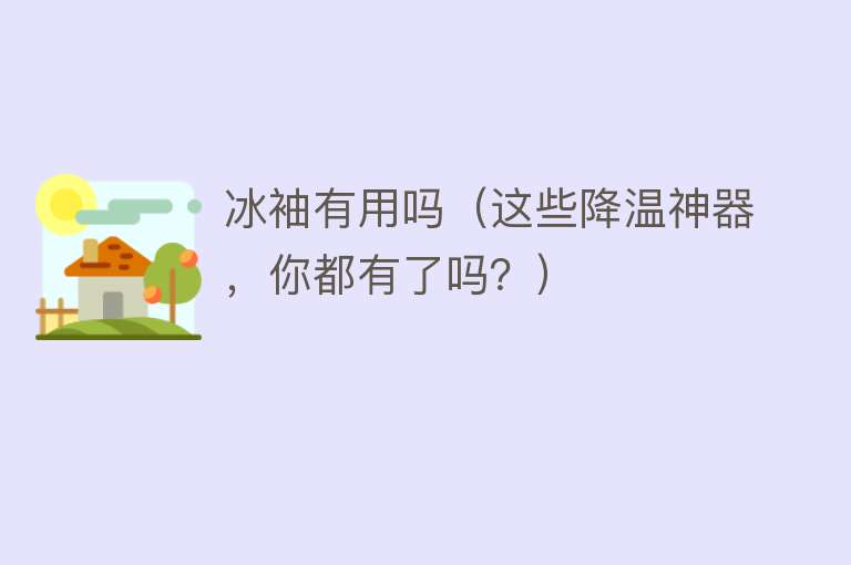 冰袖有用吗(这些降温神器,你都有了吗?) 冰袖有用吗(这些降温神器,你都有了吗?)
