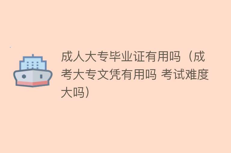 成人大专毕业证有用吗(成考大专文凭有用吗 考试难度大吗) 成人大专毕业证有用吗(成考大专文凭有用吗 考试难度大吗)