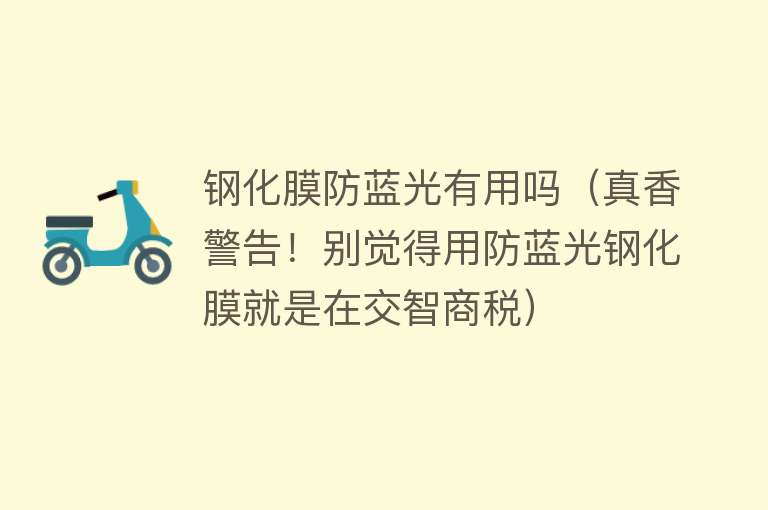 钢化膜防蓝光有用吗(真香警告!别觉得用防蓝光钢化膜就是在交智商税) 钢化膜防蓝光有用吗(真香警告!别觉得用防蓝光钢化膜就是在交智商税)