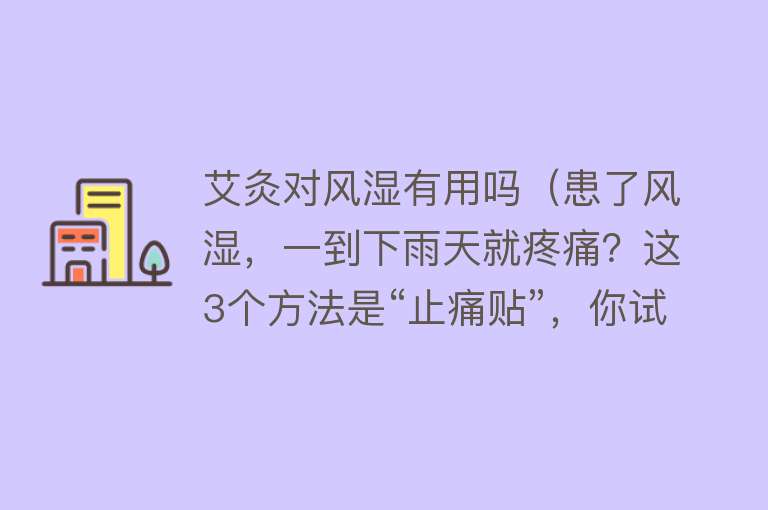 艾灸对风湿有用吗(患了风湿,一到下雨天就疼痛?这3个方法是“止痛贴”,你试试) 艾灸对风湿有用吗(患了风湿,一到下雨天就疼痛?这3个方法是“止痛贴”,你试试)