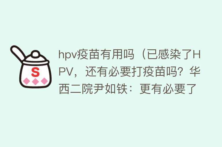 hpv疫苗有用吗（已感染了HPV，还有必要打疫苗吗？华西二院尹如铁：更有必要了）