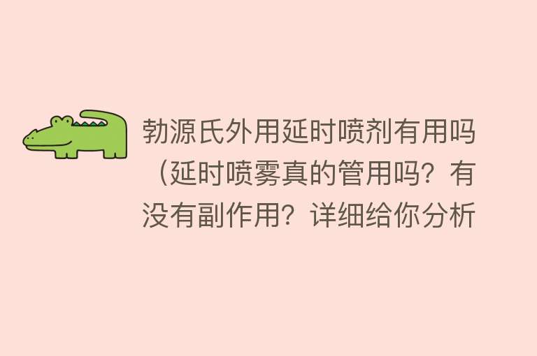 勃源氏外用延时喷剂有用吗（延时喷雾真的管用吗？有没有副作用？详细给你分析）