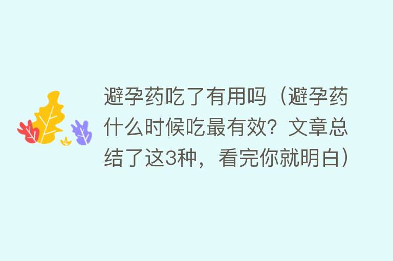 避孕药吃了有用吗(避孕药什么时候吃最有效?文章总结了这3种,看完你就明白) 避孕药吃了有用吗(避孕药什么时候吃最有效?文章总结了这3种,看完你就明白)