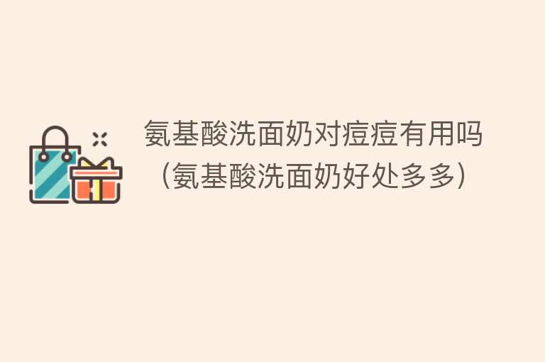 氨基酸洗面奶对痘痘有用吗(氨基酸洗面奶好处多多) 氨基酸洗面奶对痘痘有用吗(氨基酸洗面奶好处多多)