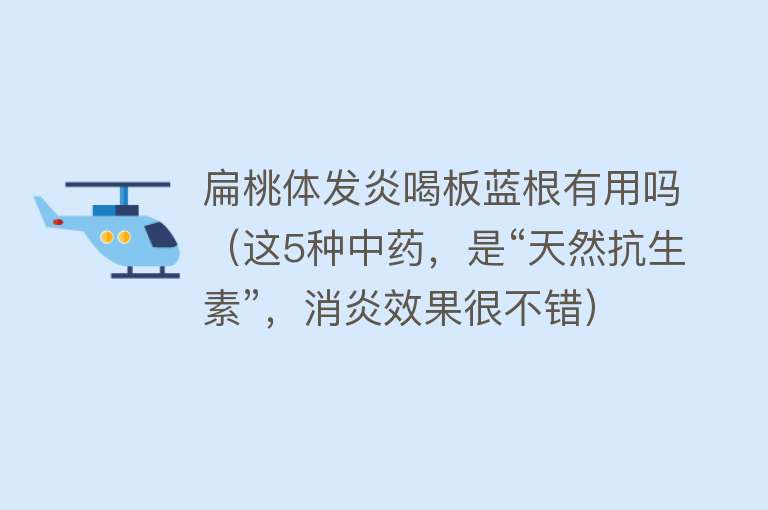 扁桃体发炎喝板蓝根有用吗(这5种中药,是“天然抗生素”,消炎效果很不错) 扁桃体发炎喝板蓝根有用吗(这5种中药,是“天然抗生素”,消炎效果很不错)