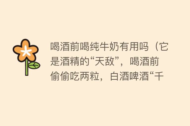 喝酒前喝纯牛奶有用吗(它是酒精的“天敌”,喝酒前偷偷吃两粒,白酒啤酒“千杯不倒”!) 喝酒前喝纯牛奶有用吗(它是酒精的“天敌”,喝酒前偷偷吃两粒,白酒啤酒“千杯不倒”!)