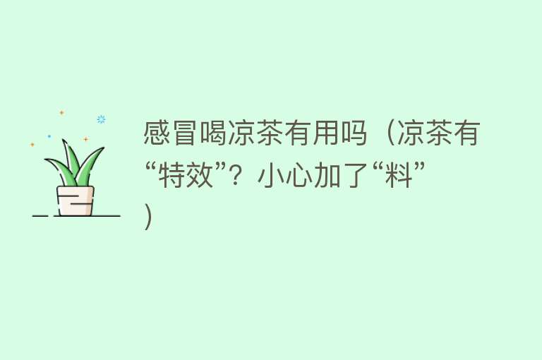 感冒喝凉茶有用吗(凉茶有“特效”?小心加了“料”) 感冒喝凉茶有用吗(凉茶有“特效”?小心加了“料”)