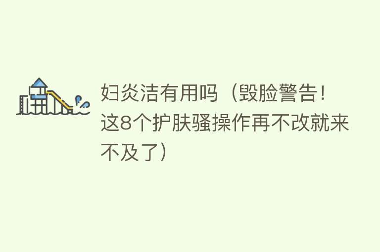 妇炎洁有用吗（毁脸警告！这8个护肤骚操作再不改就来不及了）
