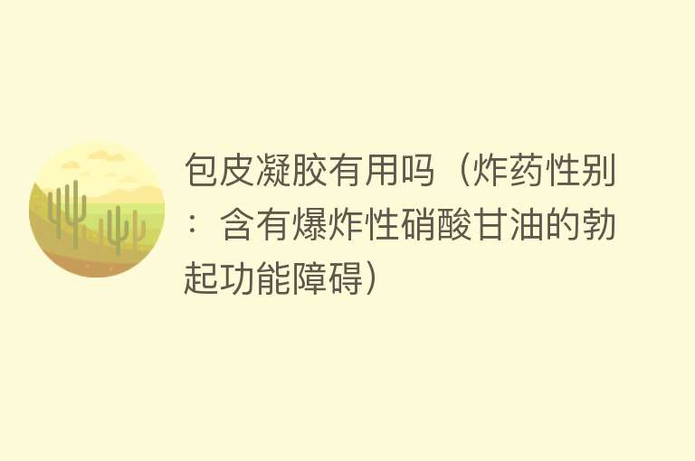 包皮凝胶有用吗(炸药性别:含有爆炸性硝酸甘油的勃起功能障碍) 包皮凝胶有用吗(炸药性别:含有爆炸性硝酸甘油的勃起功能障碍)