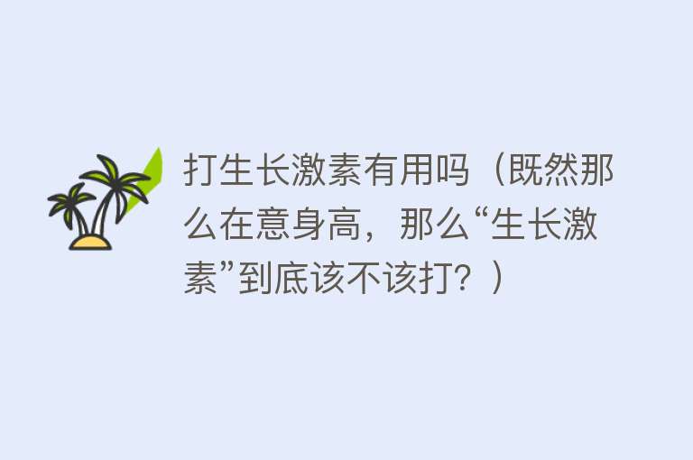 打生长激素有用吗（既然那么在意身高，那么“生长激素”到底该不该打？）