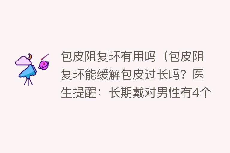 包皮阻复环有用吗（包皮阻复环能缓解包皮过长吗？医生提醒：长期戴对男性有4个影响）