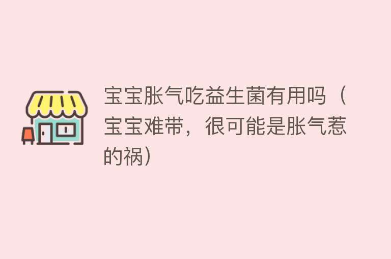 宝宝胀气吃益生菌有用吗(宝宝难带,很可能是胀气惹的祸) 宝宝胀气吃益生菌有用吗(宝宝难带,很可能是胀气惹的祸)