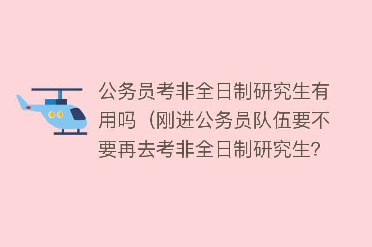 公务员考非全日制研究生有用吗（刚进公务员队伍要不要再去考非全日制研究生？）
