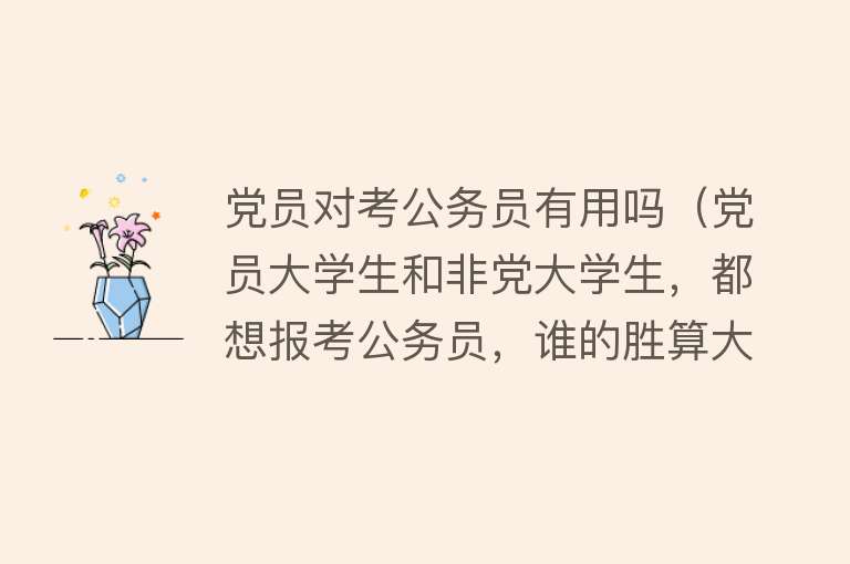 党员对考公务员有用吗(党员大学生和非党大学生,都想报考公务员,谁的胜算大) 党员对考公务员有用吗(党员大学生和非党大学生,都想报考公务员,谁的胜算大)