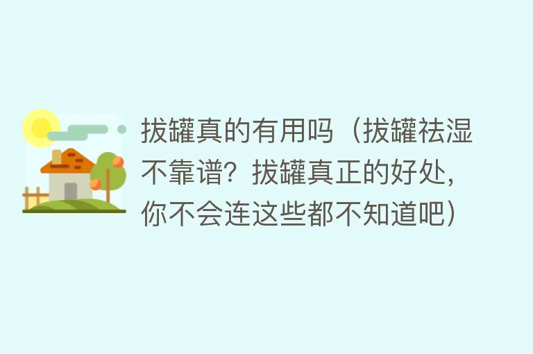 拔罐真的有用吗（拔罐祛湿不靠谱？拔罐真正的好处，你不会连这些都不知道吧）