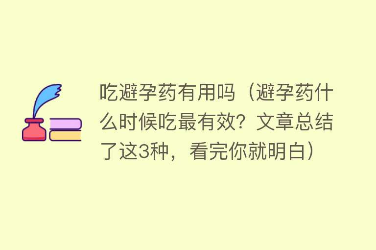 吃避孕药有用吗(避孕药什么时候吃最有效?文章总结了这3种,看完你就明白) 吃避孕药有用吗(避孕药什么时候吃最有效?文章总结了这3种,看完你就明白)