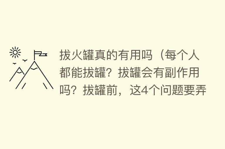 拔火罐真的有用吗(每个人都能拔罐?拔罐会有副作用吗?拔罐前,这4个问题要弄清楚) 拔火罐真的有用吗(每个人都能拔罐?拔罐会有副作用吗?拔罐前,这4个问题要弄清楚)