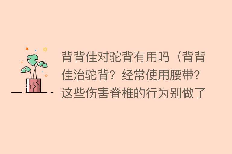 背背佳对驼背有用吗（背背佳治驼背？经常使用腰带？这些伤害脊椎的行为别做了）