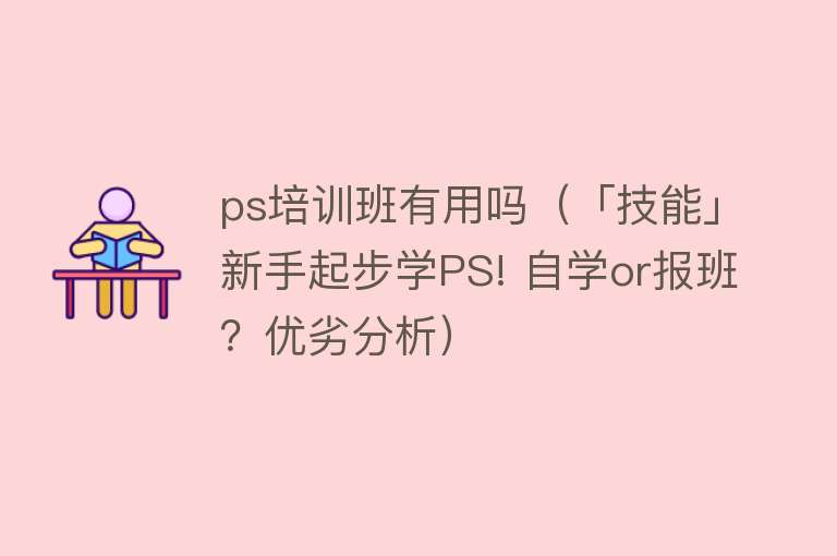 ps培训班有用吗（「技能」新手起步学PS! 自学or报班？优劣分析）
